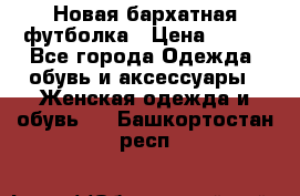 Новая бархатная футболка › Цена ­ 890 - Все города Одежда, обувь и аксессуары » Женская одежда и обувь   . Башкортостан респ.